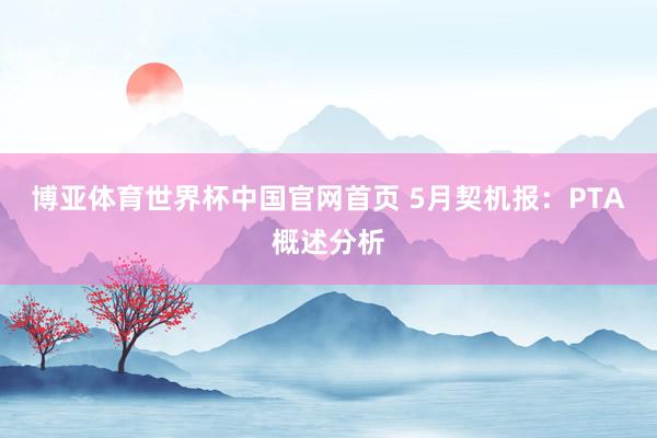 博亚体育世界杯中国官网首页 5月契机报：PTA概述分析