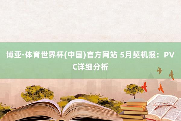 博亚·体育世界杯(中国)官方网站 5月契机报：PVC详细分析