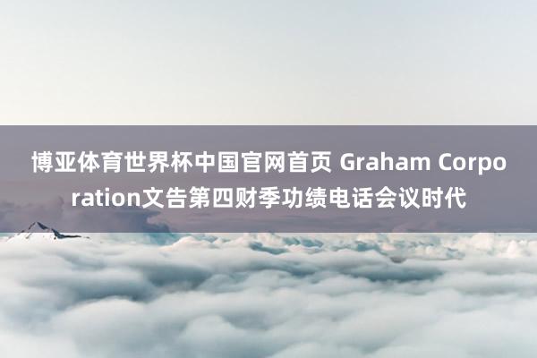 博亚体育世界杯中国官网首页 Graham Corporation文告第四财季功绩电话会议时代