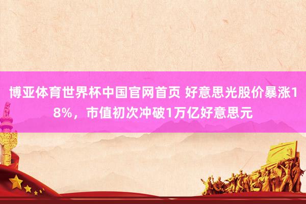 博亚体育世界杯中国官网首页 好意思光股价暴涨18%，市值初次冲破1万亿好意思元