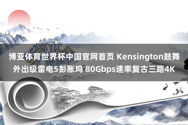 博亚体育世界杯中国官网首页 Kensington鼓舞外出级雷电5彭胀坞 80Gbps速率复古三路4K