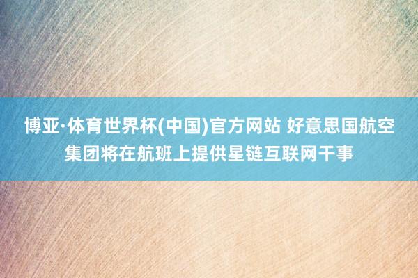 博亚·体育世界杯(中国)官方网站 好意思国航空集团将在航班上提供星链互联网干事