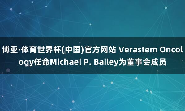 博亚·体育世界杯(中国)官方网站 Verastem Oncology任命Michael P. Bailey为董事会成员