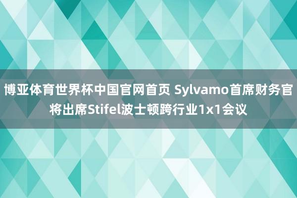 博亚体育世界杯中国官网首页 Sylvamo首席财务官将出席Stifel波士顿跨行业1x1会议