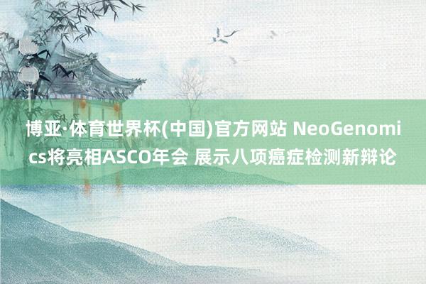 博亚·体育世界杯(中国)官方网站 NeoGenomics将亮相ASCO年会 展示八项癌症检测新辩论