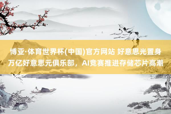 博亚·体育世界杯(中国)官方网站 好意思光置身万亿好意思元俱乐部，AI竞赛推进存储芯片高潮