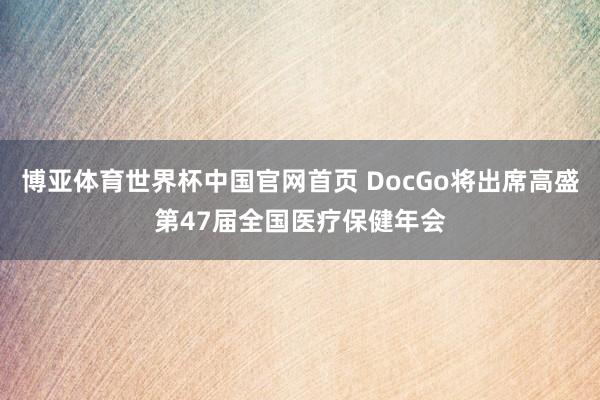 博亚体育世界杯中国官网首页 DocGo将出席高盛第47届全国医疗保健年会