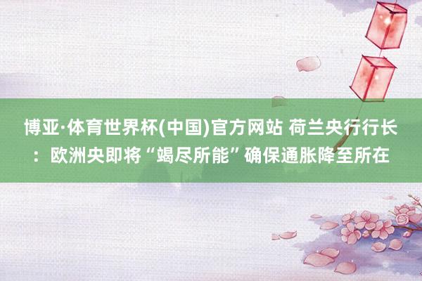 博亚·体育世界杯(中国)官方网站 荷兰央行行长：欧洲央即将“竭尽所能”确保通胀降至所在