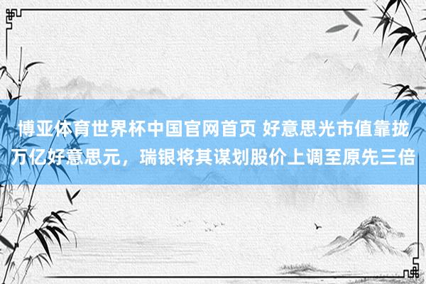博亚体育世界杯中国官网首页 好意思光市值靠拢万亿好意思元，瑞银将其谋划股价上调至原先三倍