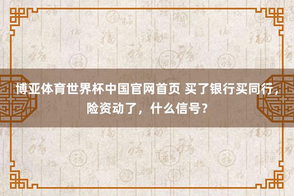 博亚体育世界杯中国官网首页 买了银行买同行，险资动了，什么信号？