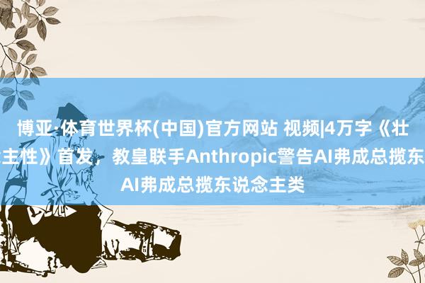 博亚·体育世界杯(中国)官方网站 视频|4万字《壮丽东说念主性》首发，教皇联手Anthropic警告AI弗成总揽东说念主类