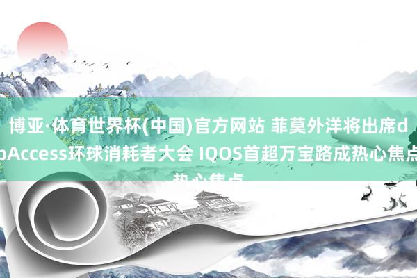 博亚·体育世界杯(中国)官方网站 菲莫外洋将出席dbAccess环球消耗者大会 IQOS首超万宝路成热心焦点