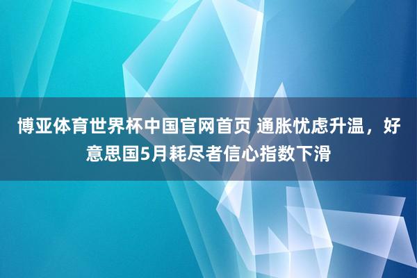 博亚体育世界杯中国官网首页 通胀忧虑升温，好意思国5月耗尽者信心指数下滑