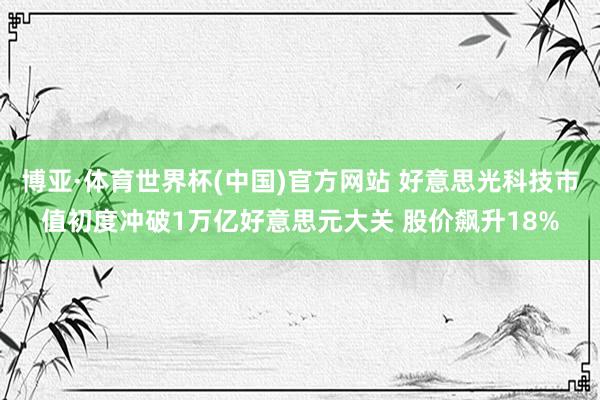 博亚·体育世界杯(中国)官方网站 好意思光科技市值初度冲破1万亿好意思元大关 股价飙升18%