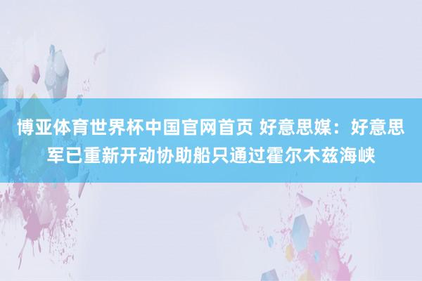 博亚体育世界杯中国官网首页 好意思媒：好意思军已重新开动协助船只通过霍尔木兹海峡