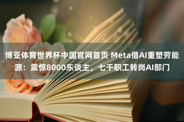 博亚体育世界杯中国官网首页 Meta借AI重塑劳能源：震惊8000东谈主，七千职工转岗AI部门