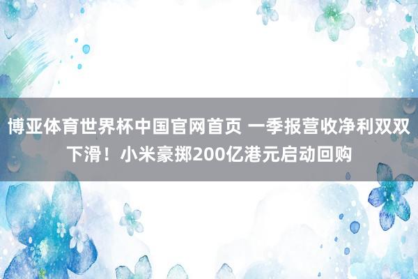博亚体育世界杯中国官网首页 一季报营收净利双双下滑！小米豪掷200亿港元启动回购