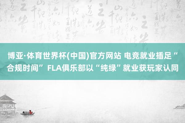博亚·体育世界杯(中国)官方网站 电竞就业插足“合规时间” FLA俱乐部以“纯绿”就业获玩家认同