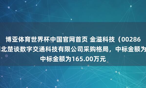 博亚体育世界杯中国官网首页 金溢科技（002869）：中标湖北楚谈数字交通科技有限公司采购格局，中标金额为165.00万元