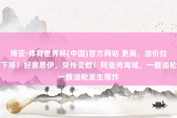 博亚·体育世界杯(中国)官方网站 更阑，油价拉升、黄金下降！好意思伊，突传变数！阿曼湾海域，一艘油轮发生爆炸