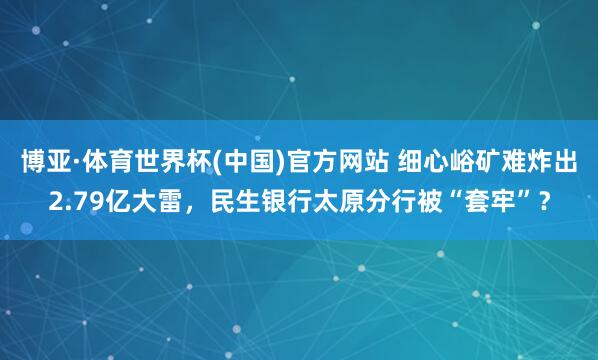 博亚·体育世界杯(中国)官方网站 细心峪矿难炸出2.79亿大雷，民生银行太原分行被“套牢”？