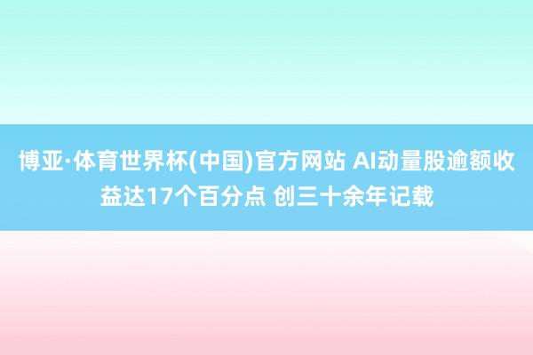 博亚·体育世界杯(中国)官方网站 AI动量股逾额收益达17个百分点 创三十余年记载