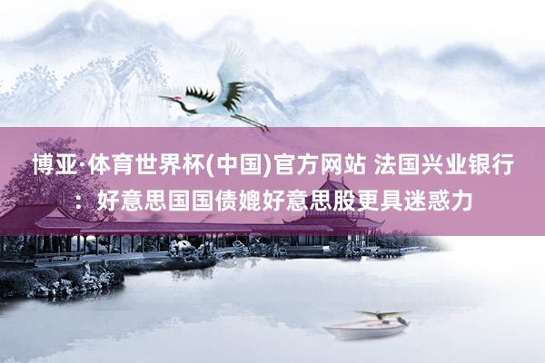 博亚·体育世界杯(中国)官方网站 法国兴业银行：好意思国国债媲好意思股更具迷惑力
