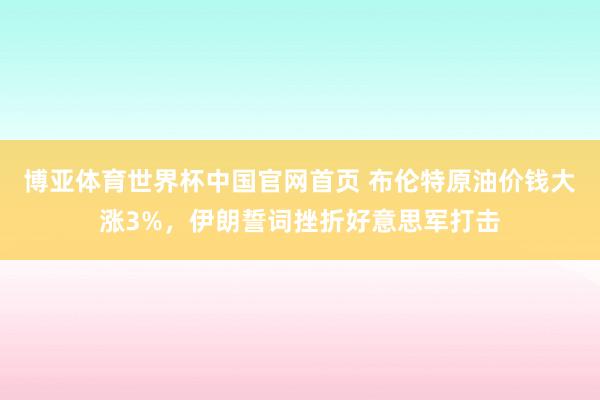 博亚体育世界杯中国官网首页 布伦特原油价钱大涨3%，伊朗誓词挫折好意思军打击
