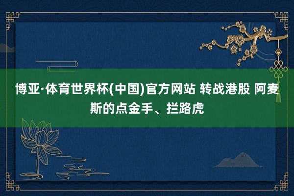博亚·体育世界杯(中国)官方网站 转战港股 阿麦斯的点金手、拦路虎