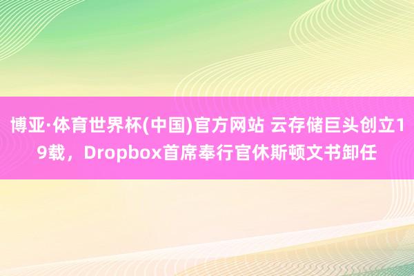 博亚·体育世界杯(中国)官方网站 云存储巨头创立19载，Dropbox首席奉行官休斯顿文书卸任