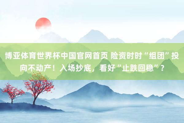 博亚体育世界杯中国官网首页 险资时时“组团”投向不动产！入场抄底，看好“止跌回稳”？