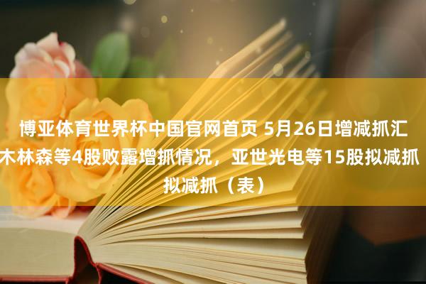 博亚体育世界杯中国官网首页 5月26日增减抓汇总:木林森等4股败露增抓情况,亚世光电等15股拟减抓(表)