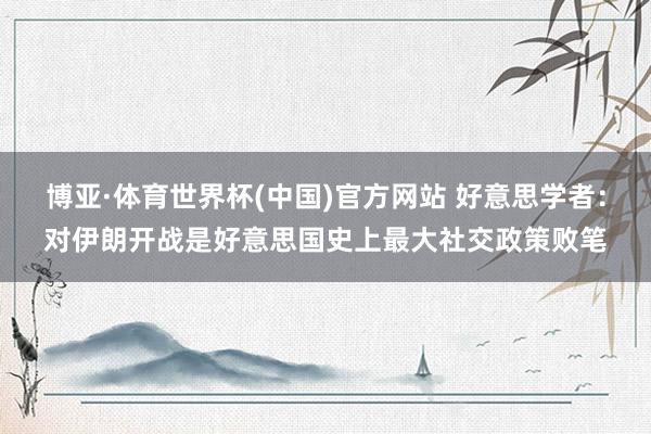 博亚·体育世界杯(中国)官方网站 好意思学者：对伊朗开战是好意思国史上最大社交政策败笔
