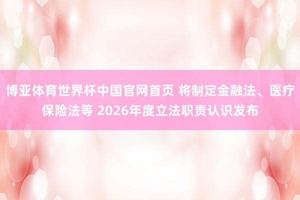 博亚体育世界杯中国官网首页 将制定金融法、医疗保险法等 2026年度立法职责认识发布