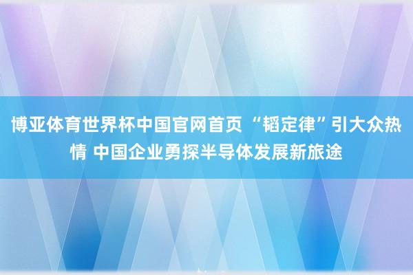 博亚体育世界杯中国官网首页 “韬定律”引大众热情 中国企业勇探半导体发展新旅途