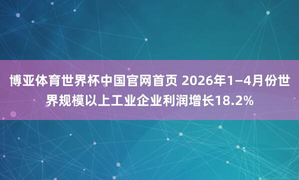 博亚体育世界杯中国官网首页 2026年1—4月份世界规模以上工业企业利润增长18.2%