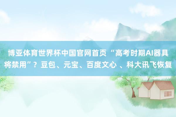 博亚体育世界杯中国官网首页 “高考时期AI器具将禁用”？豆包、元宝、百度文心 、科大讯飞恢复