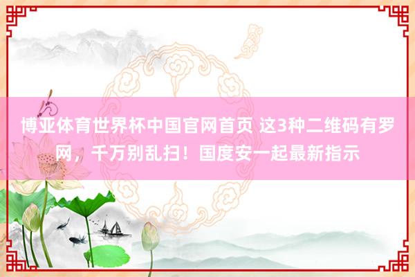 博亚体育世界杯中国官网首页 这3种二维码有罗网，千万别乱扫！国度安一起最新指示