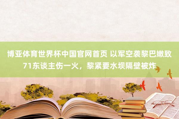 博亚体育世界杯中国官网首页 以军空袭黎巴嫩致71东谈主伤一火，黎紧要水坝隔壁被炸