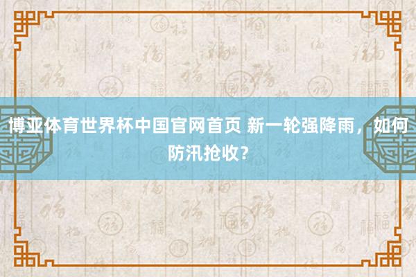博亚体育世界杯中国官网首页 新一轮强降雨，如何防汛抢收？
