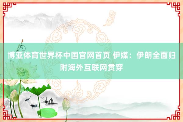 博亚体育世界杯中国官网首页 伊媒：伊朗全面归附海外互联网贯穿