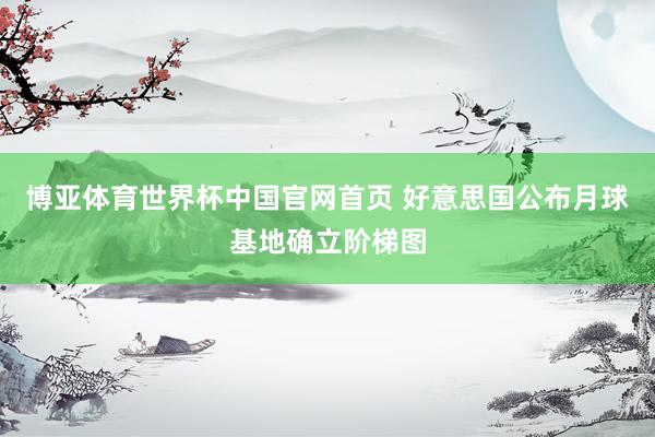 博亚体育世界杯中国官网首页 好意思国公布月球基地确立阶梯图