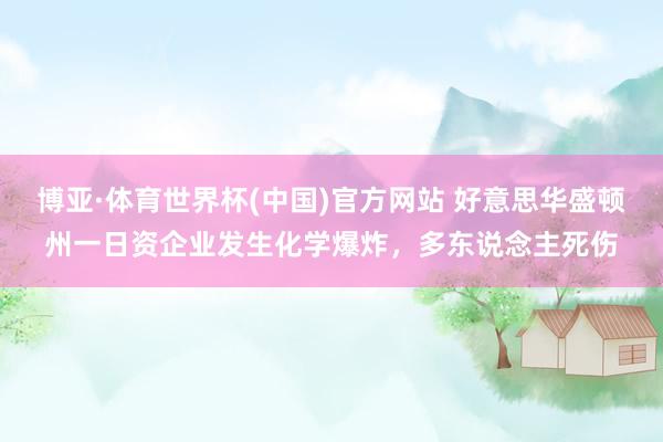 博亚·体育世界杯(中国)官方网站 好意思华盛顿州一日资企业发生化学爆炸，多东说念主死伤