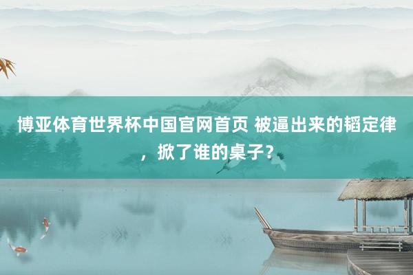 博亚体育世界杯中国官网首页 被逼出来的韬定律,掀了谁的桌子?