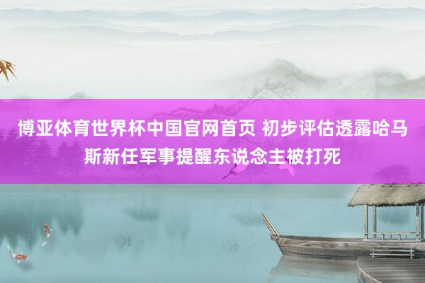 博亚体育世界杯中国官网首页 初步评估透露哈马斯新任军事提醒东说念主被打死