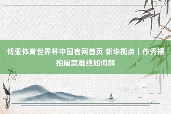 博亚体育世界杯中国官网首页 新华视点丨作秀摆拍屡禁难绝如何解