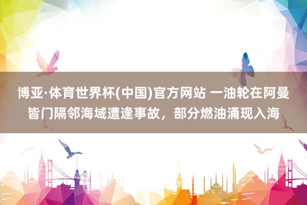 博亚·体育世界杯(中国)官方网站 一油轮在阿曼皆门隔邻海域遭逢事故，部分燃油涌现入海