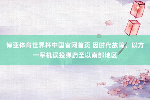 博亚体育世界杯中国官网首页 因时代故障，以方一军机误投弹药至以南部地区
