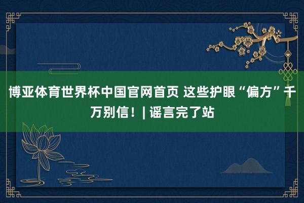 博亚体育世界杯中国官网首页 这些护眼“偏方”千万别信！| 谣言完了站