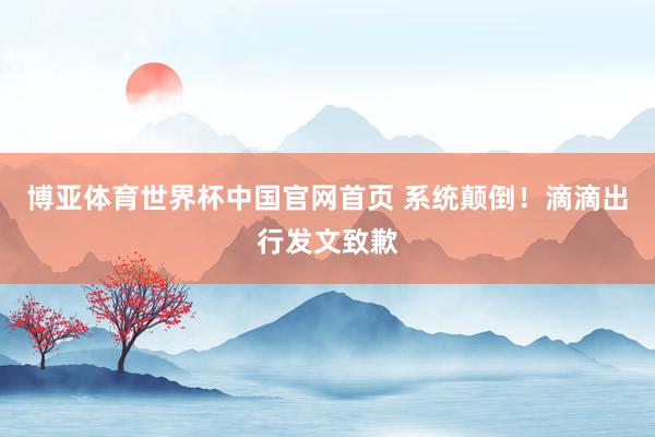 博亚体育世界杯中国官网首页 系统颠倒！滴滴出行发文致歉